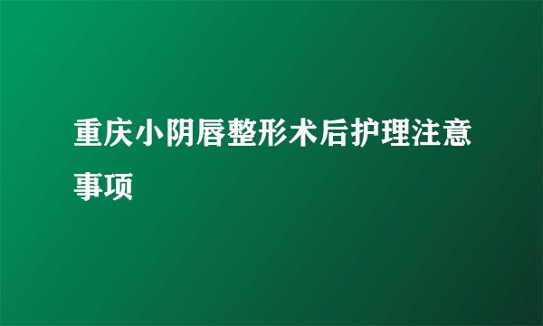 重庆小阴唇整形术后护理注意事项