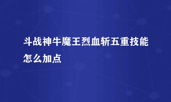 斗战神牛魔王烈血斩五重技能怎么加点