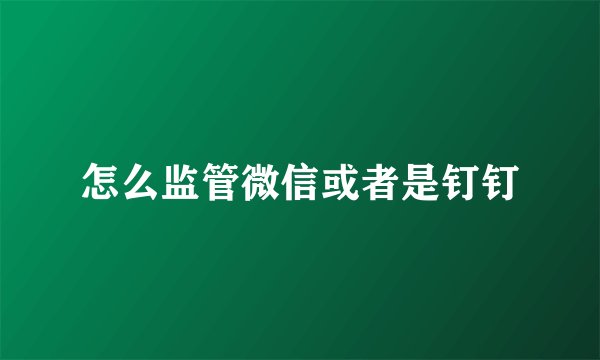 怎么监管微信或者是钉钉