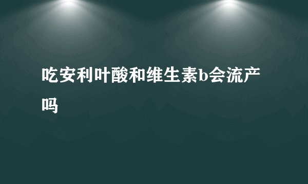 吃安利叶酸和维生素b会流产吗