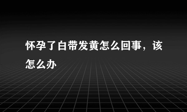 怀孕了白带发黄怎么回事，该怎么办