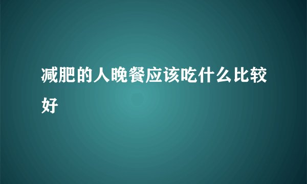 减肥的人晚餐应该吃什么比较好
