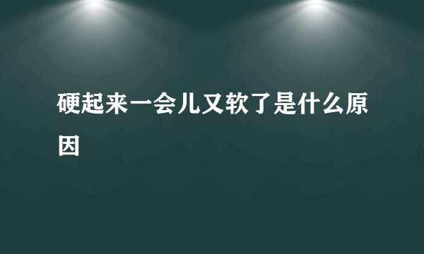 硬起来一会儿又软了是什么原因