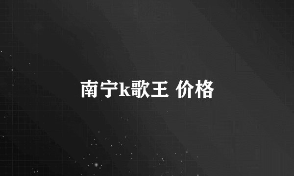 南宁k歌王 价格