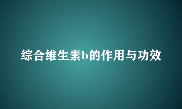 综合维生素b的作用与功效