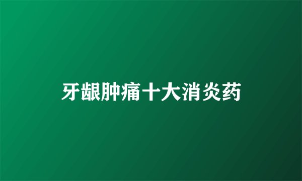 牙龈肿痛十大消炎药