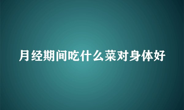 月经期间吃什么菜对身体好