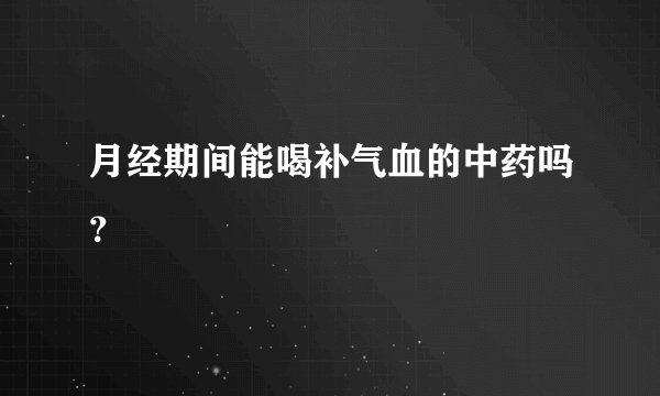月经期间能喝补气血的中药吗？