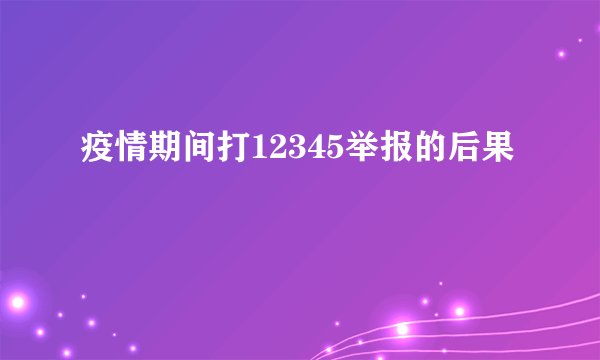 疫情期间打12345举报的后果