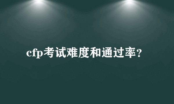 cfp考试难度和通过率？