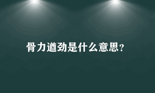 骨力遒劲是什么意思？