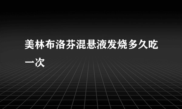 美林布洛芬混悬液发烧多久吃一次
