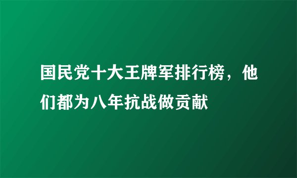 国民党十大王牌军排行榜，他们都为八年抗战做贡献