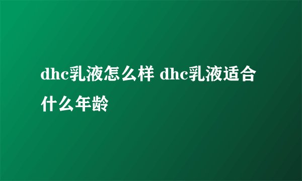 dhc乳液怎么样 dhc乳液适合什么年龄