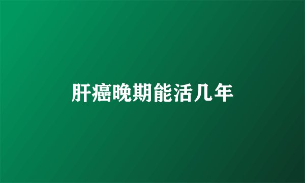 肝癌晚期能活几年