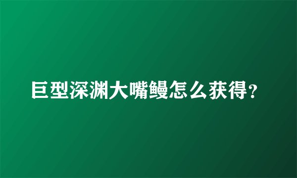 巨型深渊大嘴鳗怎么获得？
