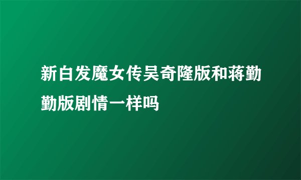新白发魔女传吴奇隆版和蒋勤勤版剧情一样吗