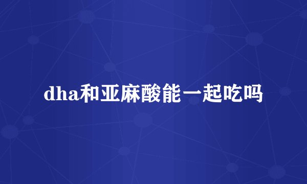 dha和亚麻酸能一起吃吗