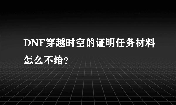 DNF穿越时空的证明任务材料怎么不给?