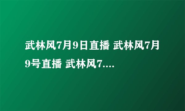 武林风7月9日直播 武林风7月9号直播 武林风7.9直播河南卫视