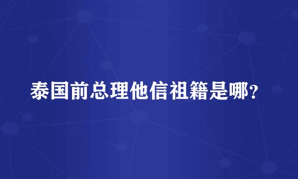 泰国前总理他信祖籍是哪？