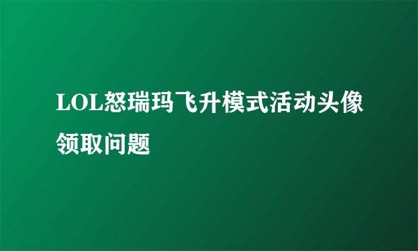 LOL怒瑞玛飞升模式活动头像领取问题