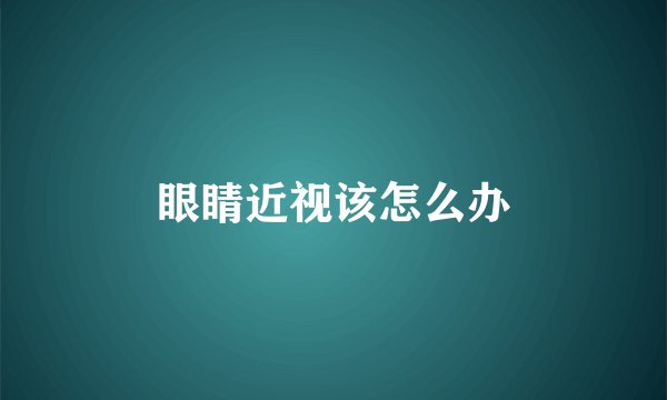 眼睛近视该怎么办