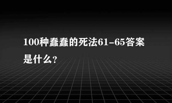 100种蠢蠢的死法61-65答案是什么？