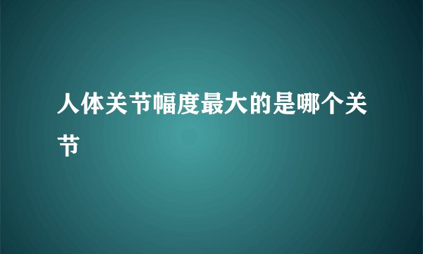 人体关节幅度最大的是哪个关节