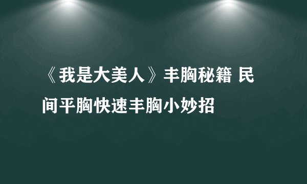 《我是大美人》丰胸秘籍 民间平胸快速丰胸小妙招