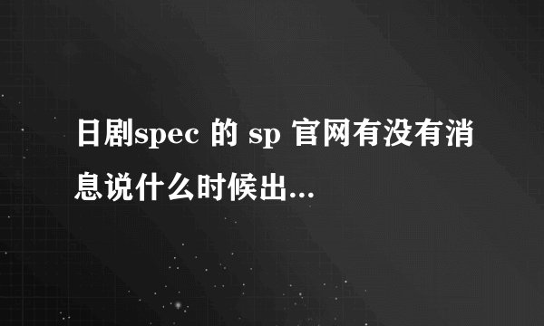 日剧spec 的 sp 官网有没有消息说什么时候出？ 顺便再问一下 日剧 school 是新剧么？只找到一集。