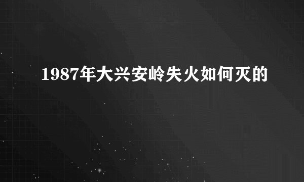 1987年大兴安岭失火如何灭的