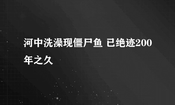 河中洗澡现僵尸鱼 已绝迹200年之久