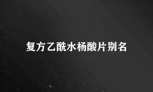 复方乙酰水杨酸片别名