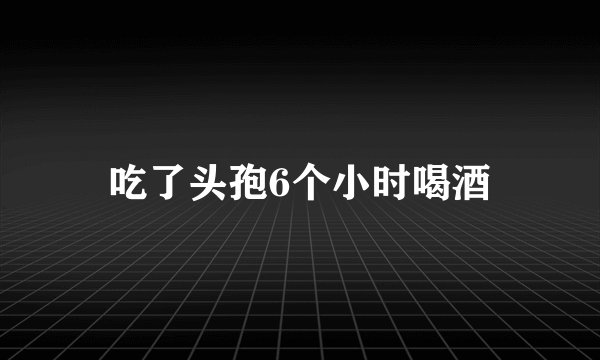 吃了头孢6个小时喝酒