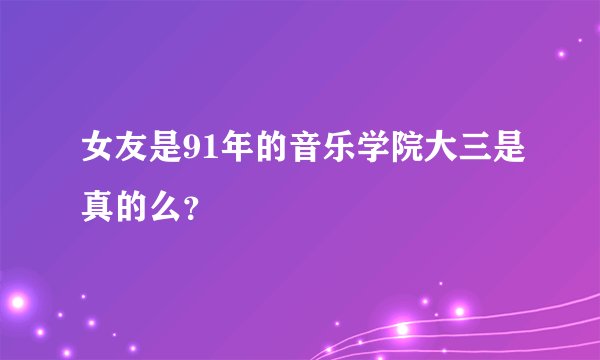 女友是91年的音乐学院大三是真的么？
