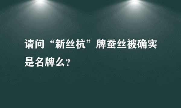 请问“新丝杭”牌蚕丝被确实是名牌么？