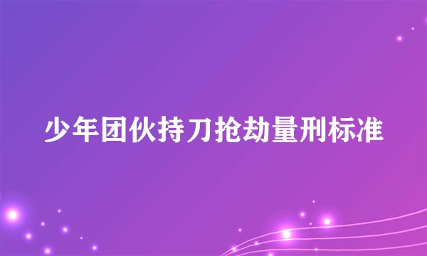 少年团伙持刀抢劫量刑标准