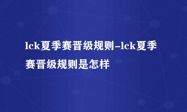 lck夏季赛晋级规则-lck夏季赛晋级规则是怎样