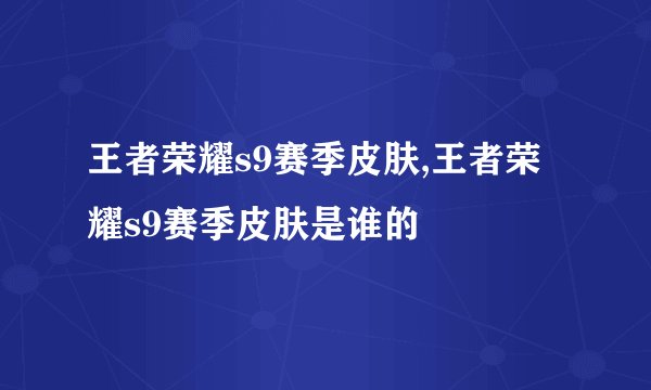 王者荣耀s9赛季皮肤,王者荣耀s9赛季皮肤是谁的