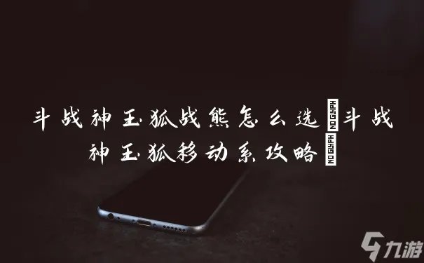 斗战神玉狐战熊怎么选 斗战神玉狐移动系攻略
