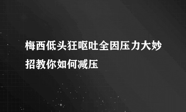 梅西低头狂呕吐全因压力大妙招教你如何减压
