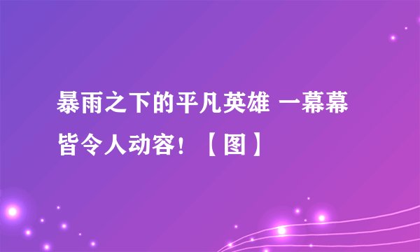 暴雨之下的平凡英雄 一幕幕皆令人动容!【图】