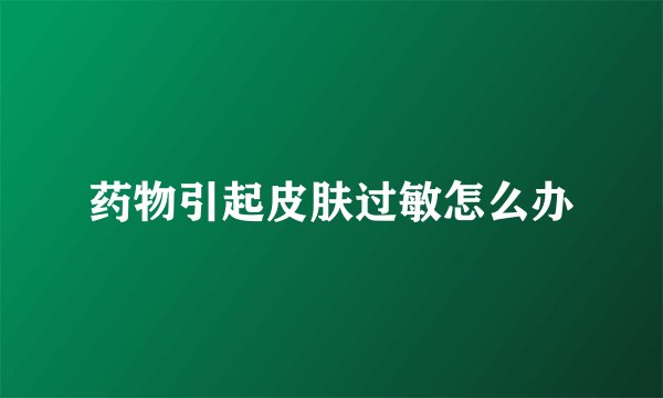 药物引起皮肤过敏怎么办