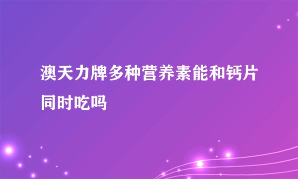 澳天力牌多种营养素能和钙片同时吃吗