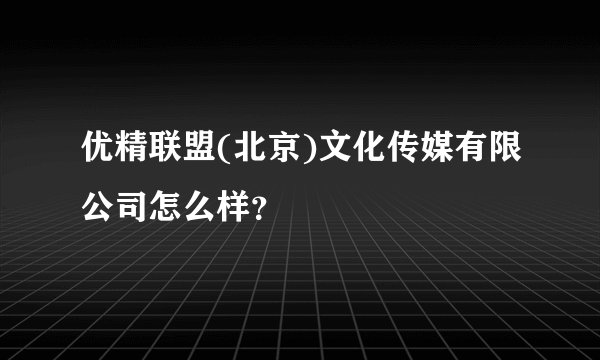 优精联盟(北京)文化传媒有限公司怎么样?