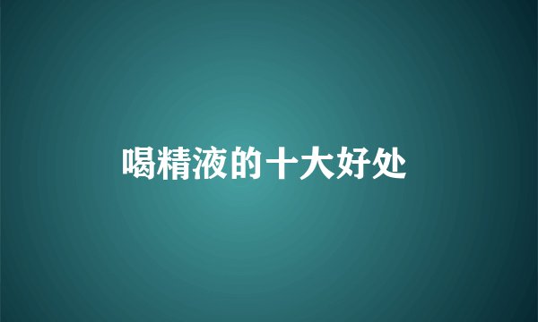 喝精液的十大好处 
