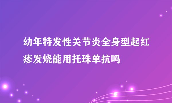 幼年特发性关节炎全身型起红疹发烧能用托珠单抗吗