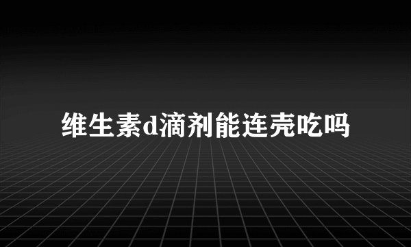 维生素d滴剂能连壳吃吗
