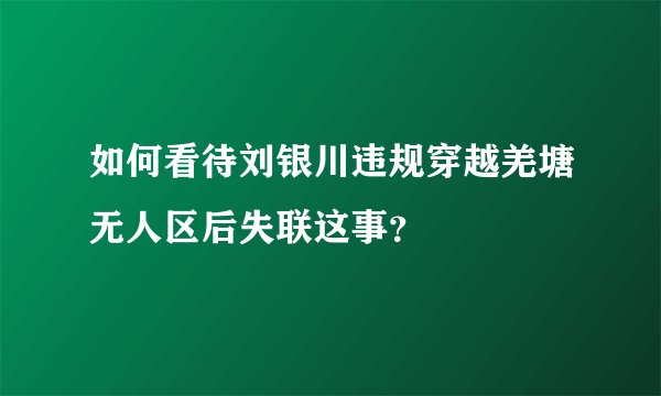 如何看待刘银川违规穿越羌塘无人区后失联这事？